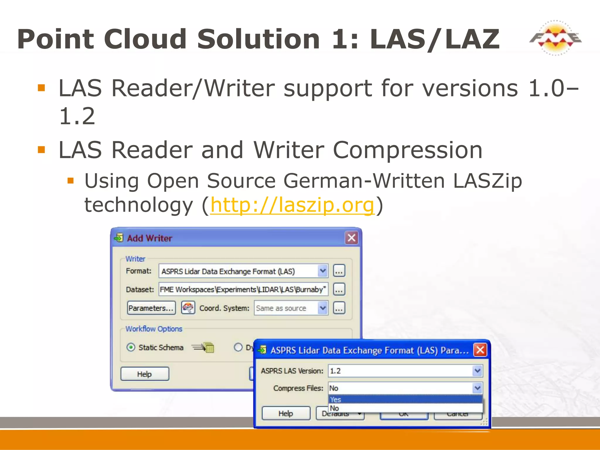 Point Cloud Solution 1: LAS/LAZ
  LAS Reader/Writer support for versions 1.0–
   1.2
  LAS Reader and Writer Compression
    Using Open Source German-Written LASZip
     technology (http://laszip.org)
 