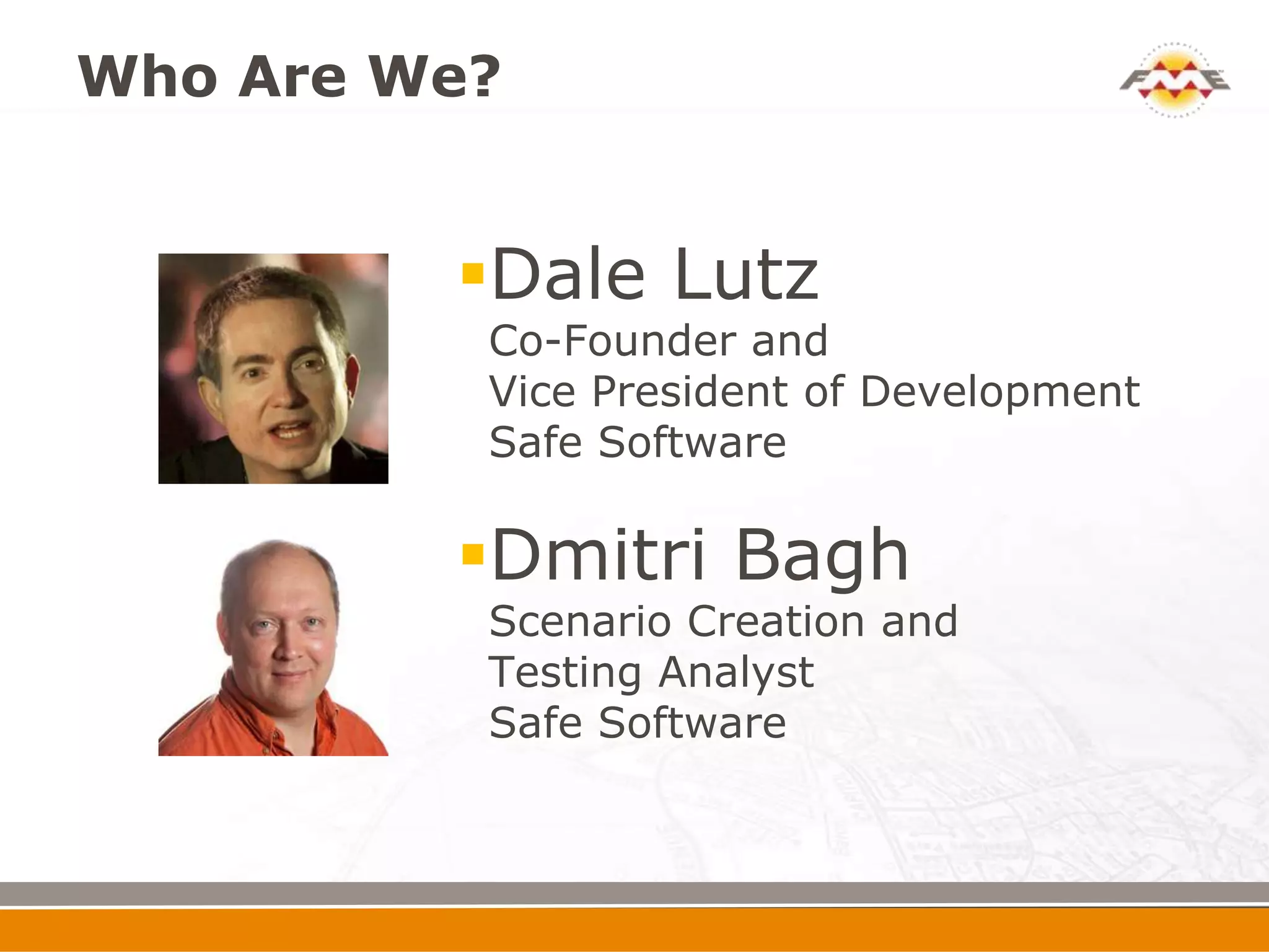Who Are We?


         Dale Lutz
          Co-Founder and
          Vice President of Development
          Safe Software

         Dmitri Bagh
          Scenario Creation and
          Testing Analyst
          Safe Software
 