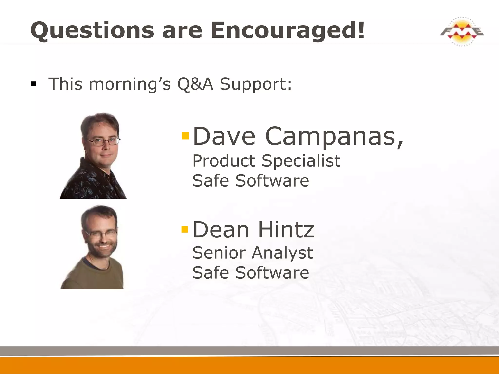 Questions are Encouraged!

 This morning’s Q&A Support:


                Dave Campanas,
                 Product Specialist
                 Safe Software


                 Dean Hintz
                 Senior Analyst
                 Safe Software
 