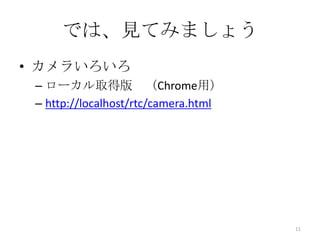 では、見てみましょう
• カメラいろいろ
– ローカル取得版 （Chrome用）
– http://localhost/rtc/camera.html

11

 