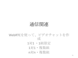 通信関連
WebRTCを使って、ビデオチャットを作
成
1対1 ・1組限定
1対1・複数組
n対n・複数組
25

 