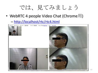 では、見てみましょう
• WebRTC 4 people Video Chat (Chrome用)
– http://localhost/rtc/rtc4.html

57

 