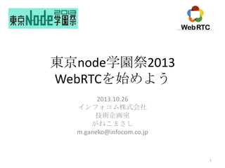 東京node学園祭2013
WebRTCを始めよう
2013.10.26
インフォコム株式会社
技術企画室
がねこまさし
m.ganeko@infocom.co.jp

1

 