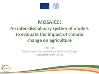 MOSAICC:
An inter-disciplinary system of models
to evaluate the impact of climate
change on agriculture
FAO NRC
Environmental Sustainability and Climate Change
Adaptation Team (2013)
 