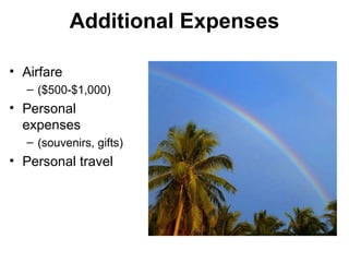 Additional Expenses

• Airfare
  – ($500-$1,000)
• Personal
  expenses
  – (souvenirs, gifts)
• Personal travel
 