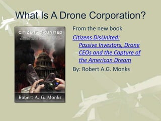 What Is A Drone Corporation?
From the new book
Citizens DisUnited:
Passive Investors, Drone
CEOs and the Capture of
the American Dream
By: Robert A.G. Monks
 