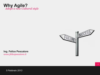 Why Agile?
 Adopt a new Cultural style




Ing. Felice Pescatore
www.felicepescatore.it




  5 Febbraio 2013
 