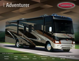 2013   Adventurer
  2013
          Adventurer




C l i c k t o N av i g at e

       Overview               Lounge       Dining         Cab      SuperStructure   Interior Décor   Specifications   Warranty
       Features               Galley   Bedroom | Bath   Exterior     Floorplans         Paint          WIT Club
 