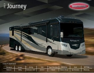 2013
         Journey




C l i c k t o N av i g at e

        Overview              Lounge       Dining         Cab      SuperStructure    Floorplans          Paint        WIT Club
        Features              Galley   Bedroom | Bath   Exterior      Chassis       Interior Décor   Specifications   Warranty
 