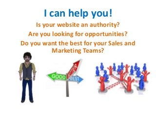 I can help you!
     Is your website an authority?
  Are you looking for opportunities?
Do you want the best for your Sales and
           Marketing Teams?
 
