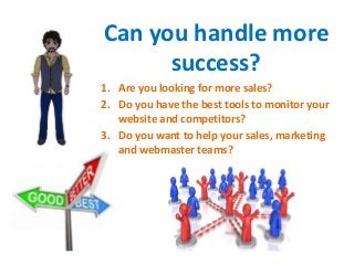 Can you handle more
success?
1. Are you looking for more sales?
2. Do you have the best tools to monitor your
website and competitors?
3. Do you want to help your sales, marketing
and webmaster teams?
 