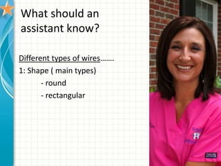 What should an
assistant know?
Different types of wires…….
1: Shape ( main types)
- round
- rectangular
 