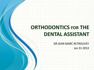 ORTHODONTICS FOR THE
DENTAL ASSISTANT
DR JEAN MARC RETROUVEY
Jan 31 2013
 