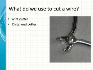 What do we use to cut a wire?
• Wire cutter
• Distal end cutter
 