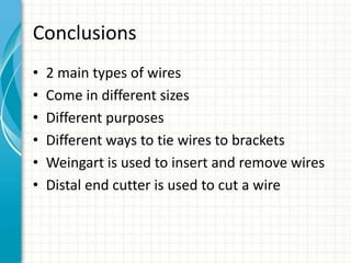 Conclusions
• 2 main types of wires
• Come in different sizes
• Different purposes
• Different ways to tie wires to brackets
• Weingart is used to insert and remove wires
• Distal end cutter is used to cut a wire
 
