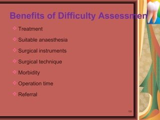 Benefits of Difficulty Assessment
 Treatment
 Suitable anaesthesia
 Surgical instruments
 Surgical technique
 Morbidity
 Operation time
 Referral
122
 