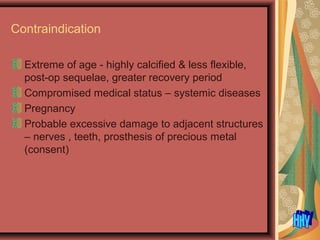 Contraindication
Extreme of age - highly calcified & less flexible,
post-op sequelae, greater recovery period
Compromised medical status – systemic diseases
Pregnancy
Probable excessive damage to adjacent structures
– nerves , teeth, prosthesis of precious metal
(consent)
 