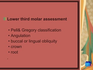 Lower third molar assessment
• Pell& Gregory classification
• Angulation
• buccal or lingual obliquity
• crown
• root
.
 