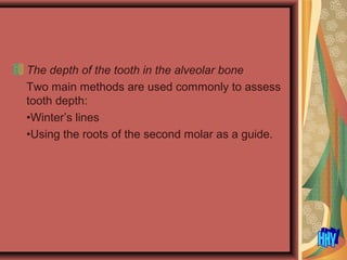 The depth of the tooth in the alveolar bone
Two main methods are used commonly to assess
tooth depth:
•Winter’s lines
•Using the roots of the second molar as a guide.
 