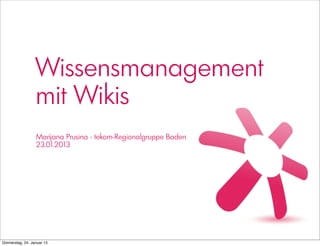 Wissensmanagement
                  mit Wikis
                  Marijana Prusina - tekom-Regionalgruppe Baden
                  23.01.2013




Donnerstag, 24. Januar 13
 