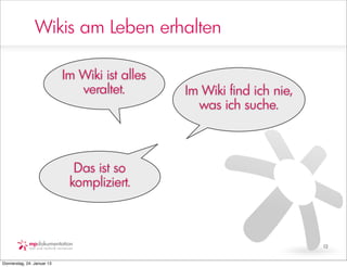 Wikis am Leben erhalten

                            Im Wiki ist alles
                               veraltet.        Im Wiki find ich nie,
                                                  was ich suche.



                              Das ist so
                             kompliziert.



                                                                        12


Donnerstag, 24. Januar 13
 