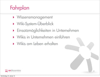 Fahrplan
                     ‣ Wissensmanagement
                     ‣ Wiki-System-Überblick
                     ‣ Einsatzmöglichkeiten in Unternehmen
                     ‣ Wikis in Unternehmen einführen
                     ‣ Wikis am Leben erhalten




                                                             3


Donnerstag, 24. Januar 13
 