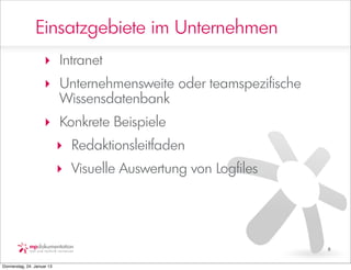 Einsatzgebiete im Unternehmen
                     ‣ Intranet
                     ‣ Unternehmensweite oder teamspezifische
                       Wissensdatenbank
                     ‣ Konkrete Beispiele
                            ‣ Redaktionsleitfaden
                            ‣ Visuelle Auswertung von Logfiles




                                                                 8


Donnerstag, 24. Januar 13
 