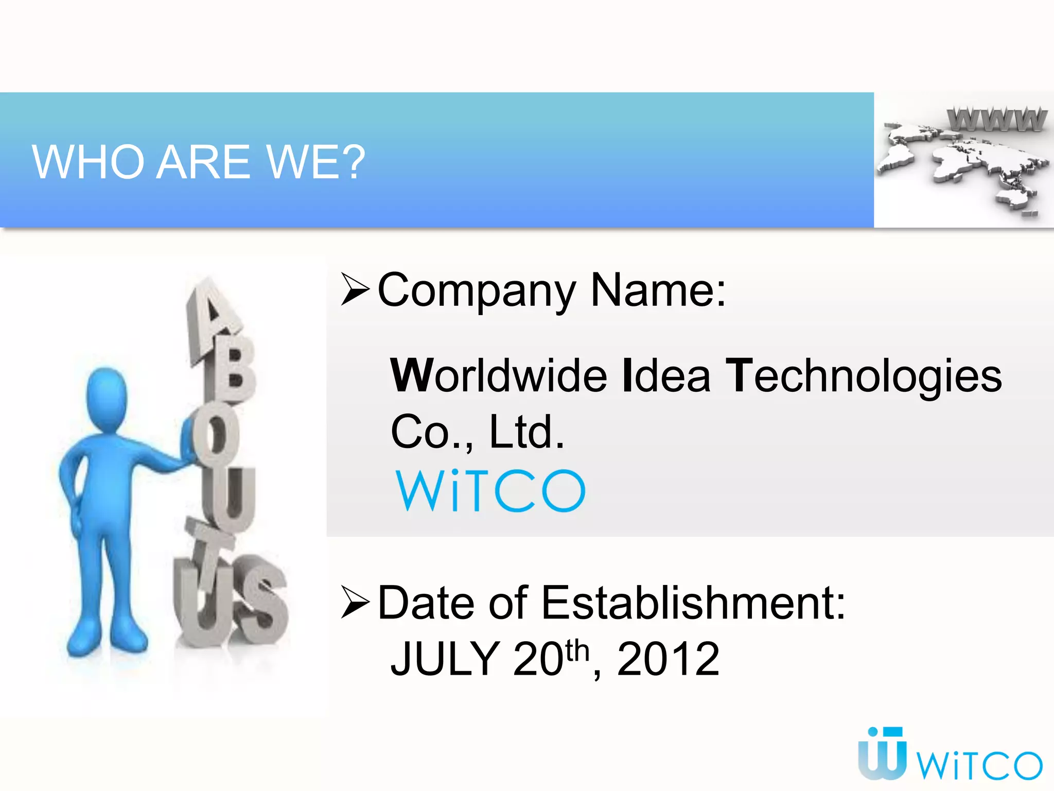 Company Name:
Worldwide Idea Technologies
Co., Ltd.
Date of Establishment:
JULY 20th, 2012
WHO ARE WE?
 