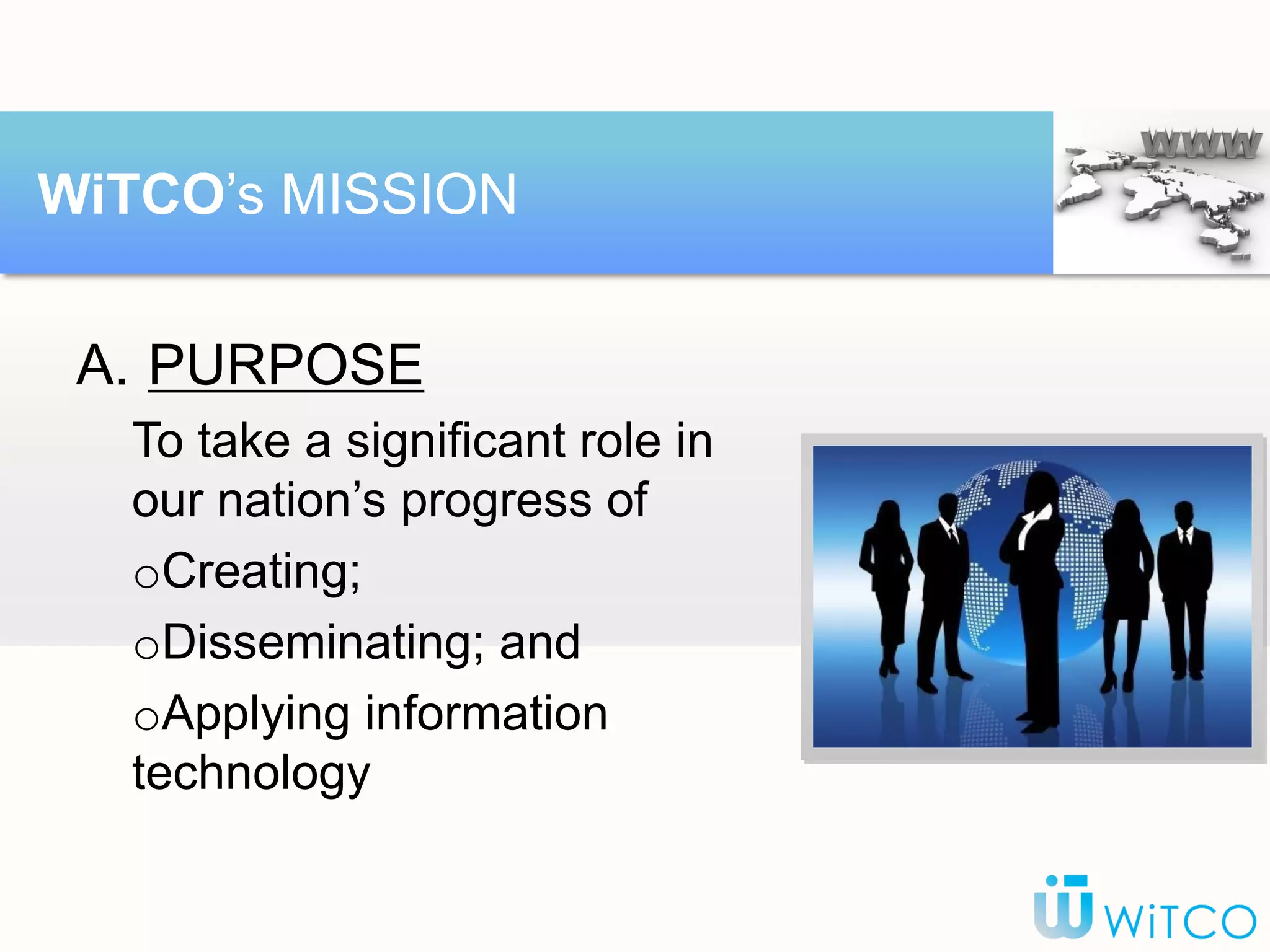 A. PURPOSE
To take a significant role in
our nation’s progress of
oCreating;
oDisseminating; and
oApplying information
technology
WiTCO’s MISSION
 