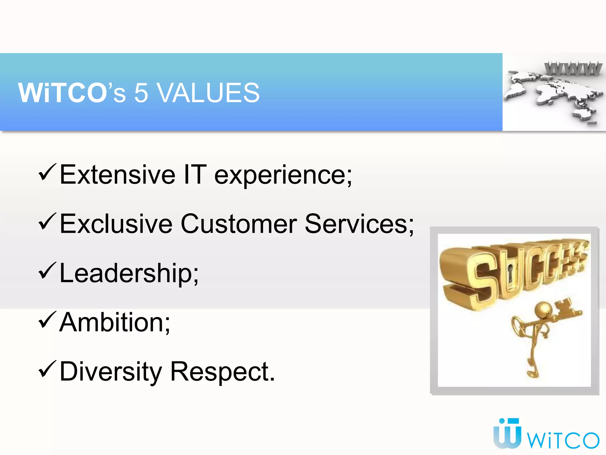 Extensive IT experience;
Exclusive Customer Services;
Leadership;
Ambition;
Diversity Respect.
WiTCO’s 5 VALUES
 
