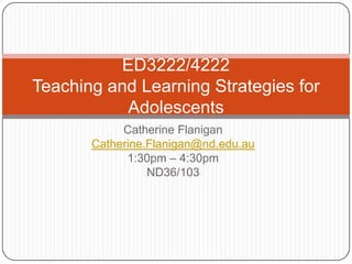 ED3222/4222
Teaching and Learning Strategies for
           Adolescents
            Catherine Flanigan
       Catherine.Flanigan@nd.edu.au
             1:30pm – 4:30pm
                 ND36/103
 