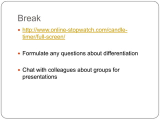 Break
 http://www.online-stopwatch.com/candle-
 timer/full-screen/

 Formulate any questions about differentiation


 Chat with colleagues about groups for
 presentations
 