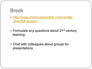 Break
 http://www.online-stopwatch.com/candle-
 timer/full-screen/

 Formulate any questions about 21st century
 learning

 Chat with colleagues about groups for
 presentations
 