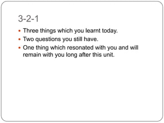 3-2-1
 Three things which you learnt today.
 Two questions you still have.
 One thing which resonated with you and will
 remain with you long after this unit.
 