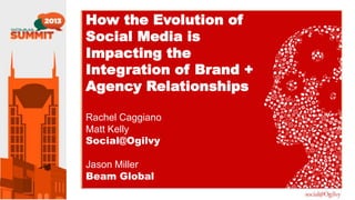 How the Evolution of
Social Media is
Impacting the
Integration of Brand +
Agency Relationships
Rachel Caggiano
Matt Kelly
Social@Ogilvy
Jason Miller
Beam Global

 