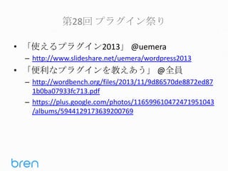 第28回 プラグイン祭り
• 「使えるプラグイン2013」 @uemera
– http://www.slideshare.net/uemera/wordpress2013

• 「便利なプラグインを教えあう」 @全員
– http://wordbench.org/files/2013/11/9d86570de8872ed87
1b0ba07933fc713.pdf
– https://plus.google.com/photos/116599610472471951043
/albums/5944129173639200769

 
