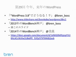 第29回 今年、来年のWordPress
• 「“WordPress 3.8”でどうなる！？」 @bren_boss
– http://www.slideshare.net/brenkobe/wordpress38rc1

• 「2013年のWordBench神戸」 @bren_boss
– ※このスライド

• 「2014年のWordBench神戸」 @全員
– https://docs.google.com/document/d/1dWG0MlFgnpYVU
6hLACcWzfw2L8kdPE_52Qz5TXT6Nt8/pub

 