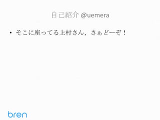自己紹介 @uemera
• そこに座ってる上村さん、さぁどーぞ！

 