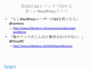 第21回 Gitとフックで始める
新しいWordPressライフ
• 「もしWordPressユーザーがGitを使ったら」
@uemera
– http://www.slideshare.net/uemera/wordpressgitwordpress

• 「俺のフックがこんなに簡単なわけがない。」
@HissyNC
– http://www.slideshare.net/HishikawaTakuro/ss

 
