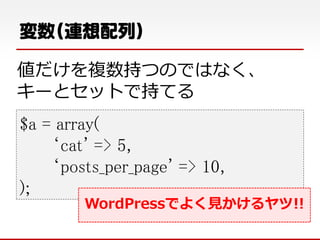 変数(連想配列）
値だけを複数持つのではなく、
キーとセットで持てる
$a = array(
‘cat' => 5,
‘posts_per_page' => 10,
);
WordPressでよく見かけるヤツ!!
 
