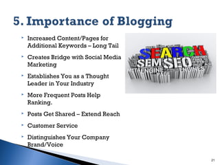 

Increased Content/Pages for
Additional Keywords – Long Tail



Creates Bridge with Social Media
Marketing



Establishes You as a Thought
Leader in Your Industry



More Frequent Posts Help
Ranking.



Posts Get Shared – Extend Reach



Customer Service



Distinguishes Your Company
Brand/Voice
21

 