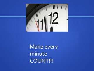 Make every
minute
COUNT!!!
 