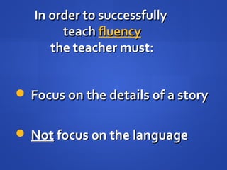 In order to successfullyIn order to successfully
teachteach fluencyfluency
the teacher must:the teacher must:
 Focus on the details of a storyFocus on the details of a story
 NotNot focus on the languagefocus on the language
 