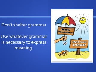 Don’t shelter grammar
Use whatever grammar
is necessary to express
meaning.
 