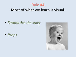 Rule #4
Most of what we learn is visual.Most of what we learn is visual.
• Dramatize the story
• Props
 