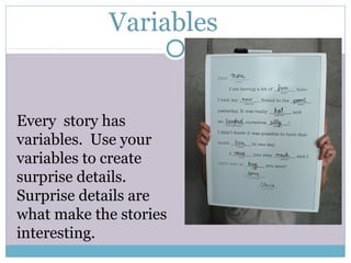 Variables
Every story has
variables. Use your
variables to create
surprise details.
Surprise details are
what make the stories
interesting.
 
