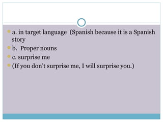 a. in target language (Spanish because it is a Spanish
story
b. Proper nouns
c. surprise me
(If you don’t surprise me, I will surprise you.)
 
