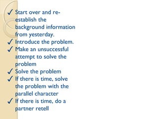 Tuesday
✓ Start over and re-
establish the
background information
from yesterday.
✓ Introduce the problem.
✓ Make an unsuccessful
attempt to solve the
problem
✓ Solve the problem
✓ If there is time, solve
the problem with the
parallel character
✓ If there is time, do a
partner retell
 