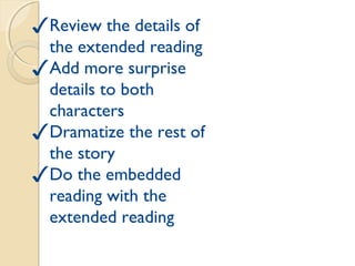 Thursday
✓Review the details of
the extended reading
✓Add more surprise
details to both
characters
✓Dramatize the rest of
the story
✓Do the embedded
reading with the
extended reading
 