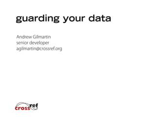 guarding your data
Andrew Gilmartin
senior developer
agilmartin@crossref.org

 